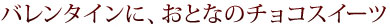 バレンタインに、おとなのチョコスイーツ