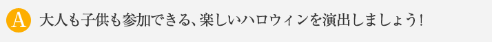 大人も子供も参加できる、楽しいハロウィンを演出しましょう！