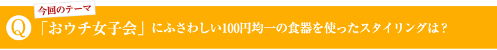 「おウチ女子会」にふさわしい100円均一の食器を使ったスタイリングは？