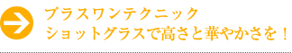 プラスワンテクニック ショットグラスで高さと華やかさを！