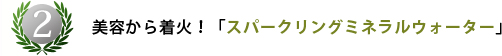 第2位 美容から着火！「スパークリングミネラルウォーター」