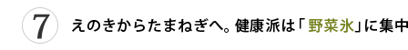 第7位 えのきからたまねぎへ。健康派は「野菜氷」に集中