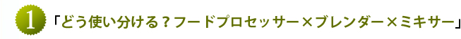 1.「どう使い分ける？フードプロセッサー×ブレンダー×ミキサー」