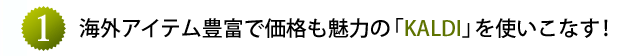 海外アイテム豊富で価格も魅力の「KALDI」を使いこなす！