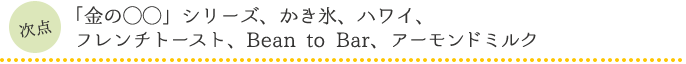 「金の◯◯」シリーズ、かき氷、ハワイ、フレンチトースト、Bean to Bar、アーモンドミルク