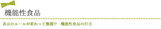 機能性食品　表示のルールが変わって激震!?　機能性食品の行方