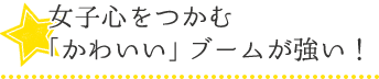 女子心をつかむ「かわいい」ブームが強い！