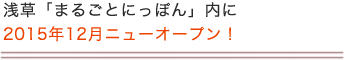 浅草「まるごとにっぽん」内に2015年12月ニューオープン！