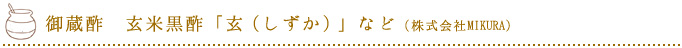 御蔵酢　玄米黒酢　「玄（しずか）」など（株式会社MIKURA）