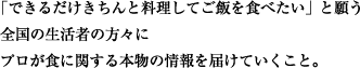 「できるだけきちんと料理してご飯を食べたい」と願う全国の生活者の方々にプロが食に関する本物の情報を届けていくこと。