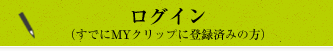 ログイン （すでにMYクリップに登録済みの方）