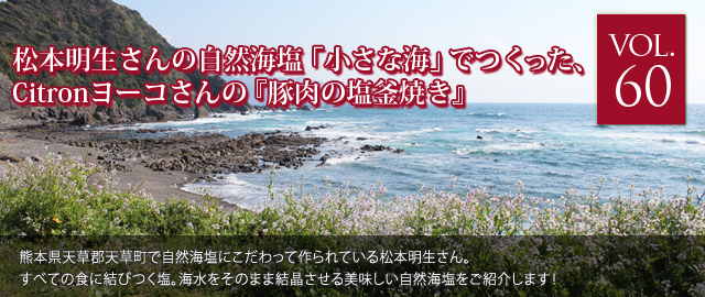 vol.60 松本明生さんの自然海塩　「小さな海」でつくった、Citronヨーコさんの『豚肉の塩釜焼き』