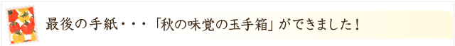 最後の手紙・・・「秋の味覚の玉手箱」ができました！