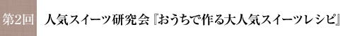 第2回 人気スイーツ研究会『おうちで作る大人気スイーツレシピ』