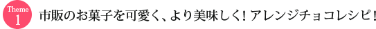 Theme1 市販のお菓子を可愛く、より美味しく！アレンジチョコレシピ