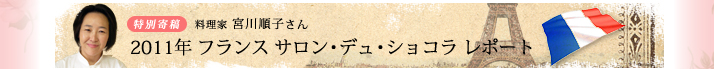 特別寄稿 料理家宮川順子さんの2011年 サロン・デュ・ショコラ レポート