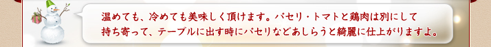 温めても、冷めても美味しく頂けます。パセリ・トマトと鶏肉は別にして持ち寄り、テーブルに出す時にパセリなどあしらうと綺麗に仕上がります。