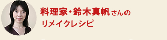 料理家・鈴木真帆さんのリメイクレシピ