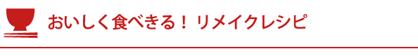 おいしく食べきる！リメイクレシピ